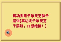 真功夫用千年灵芝做千层饼(真功夫千年灵芝千层饼，口感绝佳！)