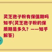 灵芝孢子粉有保值期吗知乎(灵芝孢子粉的保质期是多久？——知乎解答)