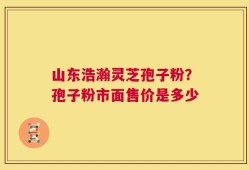 山东浩瀚灵芝孢子粉？孢子粉市面售价是多少