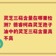 灵芝三萜含量在哪里检测？德睿柯森灵芝孢子油中的灵芝三萜含量高不高
