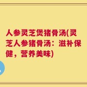 人参灵芝煲猪骨汤(灵芝人参猪骨汤：滋补保健，营养美味)
