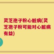 灵芝孢子粉心脏病(灵芝孢子粉可能对心脏病有益)