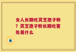 女人长期吃灵芝孢子粉？灵芝孢子粉长期吃害处是什么