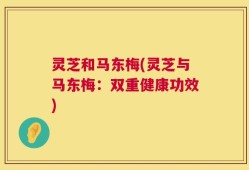 灵芝和马东梅(灵芝与马东梅：双重健康功效)