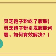 灵芝孢子粉吃了腹胀(灵芝孢子粉引发腹胀问题，如何有效解决？)