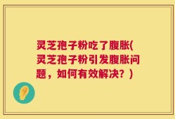 灵芝孢子粉吃了腹胀(灵芝孢子粉引发腹胀问题，如何有效解决？)