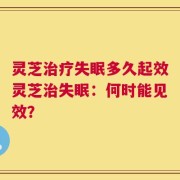 灵芝治疗失眠多久起效灵芝治失眠：何时能见效？