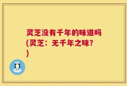 灵芝没有千年的味道吗(灵芝：无千年之味？)