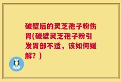 破壁后的灵芝孢子粉伤胃(破壁灵芝孢子粉引发胃部不适，该如何缓解？)