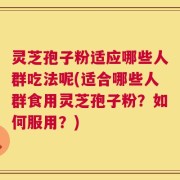 灵芝孢子粉适应哪些人群吃法呢(适合哪些人群食用灵芝孢子粉？如何服用？)
