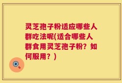 灵芝孢子粉适应哪些人群吃法呢(适合哪些人群食用灵芝孢子粉？如何服用？)