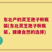 东北产的灵芝孢子粉瓶装(东北灵芝孢子粉瓶装，健康自然的选择)