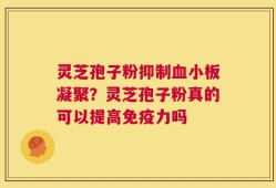 灵芝孢子粉抑制血小板凝聚？灵芝孢子粉真的可以提高免疫力吗
