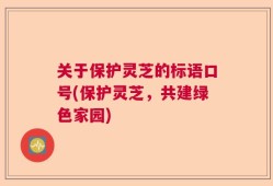 关于保护灵芝的标语口号(保护灵芝，共建绿色家园)