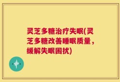 灵芝多糖治疗失眠(灵芝多糖改善睡眠质量，缓解失眠困扰)