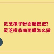 灵芝孢子粉面膜做法？灵芝粉家庭面膜怎么做