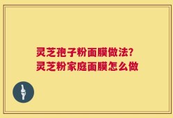 灵芝孢子粉面膜做法？灵芝粉家庭面膜怎么做