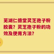 芜湖仁德堂灵芝孢子粉胶囊？灵芝孢子粉的功效及使用方法？