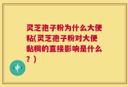 灵芝孢子粉为什么大便粘(灵芝孢子粉对大便黏稠的直接影响是什么？)