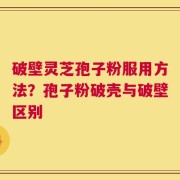 破壁灵芝孢子粉服用方法？孢子粉破壳与破壁区别