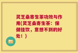 灵芝桑寄生茶功效与作用(灵芝桑寄生茶：保健佳饮，意想不到的好处！)