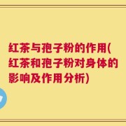 红茶与孢子粉的作用(红茶和孢子粉对身体的影响及作用分析)