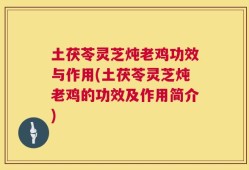 土茯苓灵芝炖老鸡功效与作用(土茯苓灵芝炖老鸡的功效及作用简介)