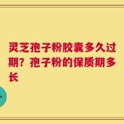 灵芝孢子粉胶囊多久过期？孢子粉的保质期多长