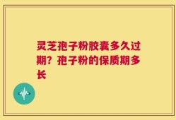 灵芝孢子粉胶囊多久过期？孢子粉的保质期多长