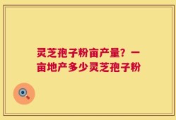 灵芝孢子粉亩产量？一亩地产多少灵芝孢子粉