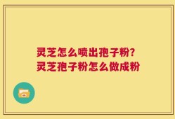 灵芝怎么喷出孢子粉？灵芝孢子粉怎么做成粉