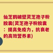 仙芝鹤破壁灵芝孢子粉胶囊(灵芝孢子粉胶囊：提高免疫力，抗衰老的高效营养素)