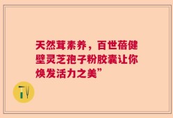 天然茸素养，百世蓓健壁灵芝孢子粉胶囊让你焕发活力之美”