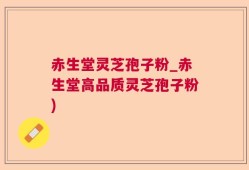 赤生堂灵芝孢子粉_赤生堂高品质灵芝孢子粉)