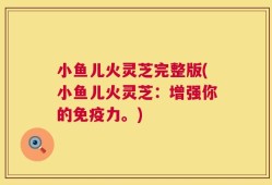 小鱼儿火灵芝完整版(小鱼儿火灵芝：增强你的免疫力。)