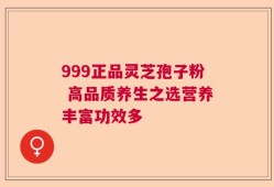 999正品灵芝孢子粉 高品质养生之选营养丰富功效多