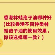 香港林蛙孢子油哪种好(比较香港不同种类林蛙孢子油的使用效果，你该选择哪一款？)