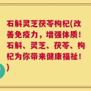 石斛灵芝茯苓枸杞(改善免疫力，增强体质！石斛、灵芝、茯苓、枸杞为你带来健康福祉！)