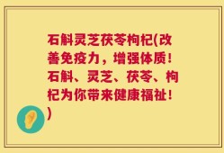 石斛灵芝茯苓枸杞(改善免疫力，增强体质！石斛、灵芝、茯苓、枸杞为你带来健康福祉！)