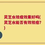 灵芝水祛痘效果好吗(灵芝水能否有效祛痘？)