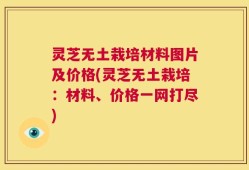 灵芝无土栽培材料图片及价格(灵芝无土栽培：材料、价格一网打尽)