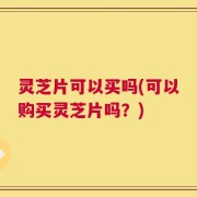 灵芝片可以买吗(可以购买灵芝片吗？)