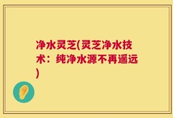 净水灵芝(灵芝净水技术：纯净水源不再遥远)