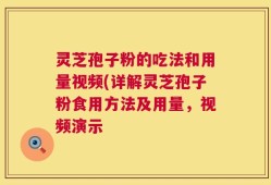 灵芝孢子粉的吃法和用量视频(详解灵芝孢子粉食用方法及用量，视频演示