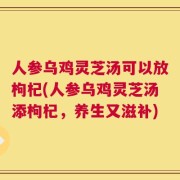 人参乌鸡灵芝汤可以放枸杞(人参乌鸡灵芝汤添枸杞，养生又滋补)