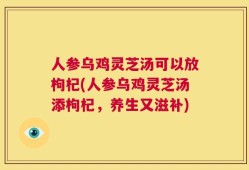 人参乌鸡灵芝汤可以放枸杞(人参乌鸡灵芝汤添枸杞，养生又滋补)