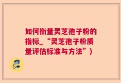 如何衡量灵芝孢子粉的指标_“灵芝孢子粉质量评估标准与方法”)