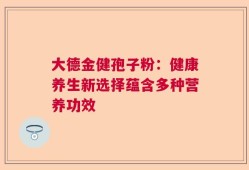 大德金健孢子粉：健康养生新选择蕴含多种营养功效