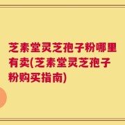 芝素堂灵芝孢子粉哪里有卖(芝素堂灵芝孢子粉购买指南)