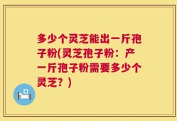 多少个灵芝能出一斤孢子粉(灵芝孢子粉：产一斤孢子粉需要多少个灵芝？)